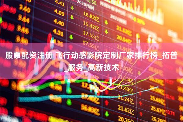 股票配资注册 飞行动感影院定制厂家排行榜_拓普_服务_高新技术