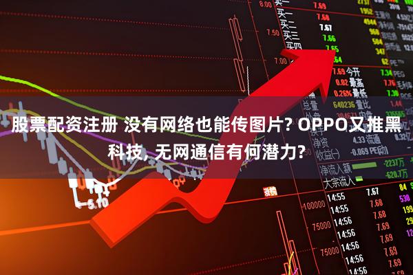 股票配资注册 没有网络也能传图片? OPPO又推黑科技, 无网通信有何潜力?