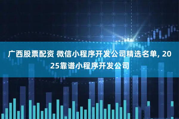 广西股票配资 微信小程序开发公司精选名单, 2025靠谱小程序开发公司