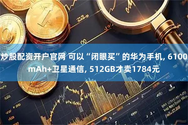 炒股配资开户官网 可以“闭眼买”的华为手机, 6100mAh+卫星通信, 512GB才卖1784元