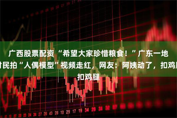 广西股票配资 “希望大家珍惜粮食！”广东一地村民拍“人偶模型”视频走红，网友：阿姨动了，扣鸡腿