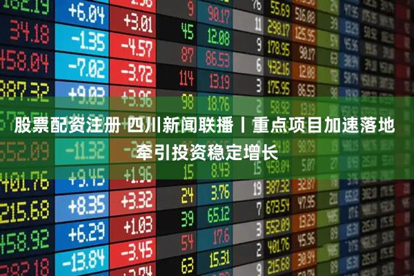 股票配资注册 四川新闻联播丨重点项目加速落地 牵引投资稳定增长