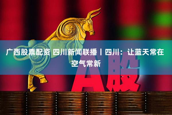广西股票配资 四川新闻联播丨四川：让蓝天常在 空气常新