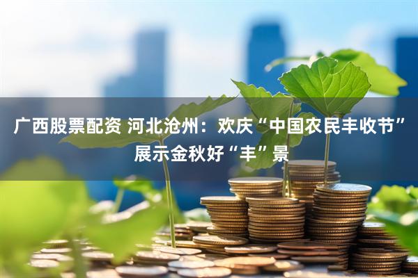 广西股票配资 河北沧州：欢庆“中国农民丰收节” 展示金秋好“丰”景