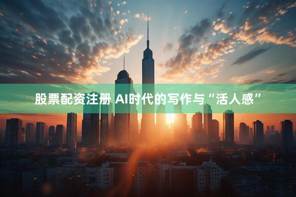 股票配资注册 AI时代的写作与“活人感”