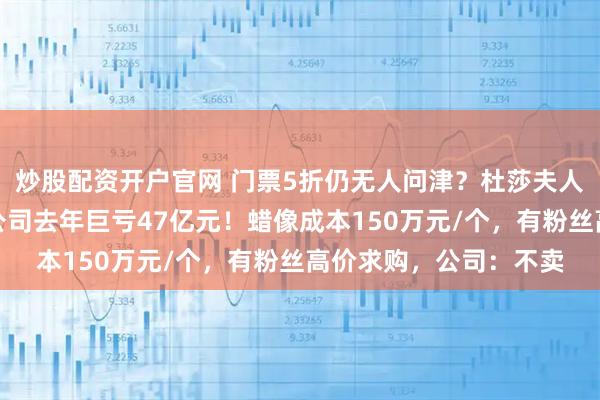 炒股配资开户官网 门票5折仍无人问津？杜莎夫人蜡像馆接连闭馆，母公司去年巨亏47亿元！蜡像成本150万元/个，有粉丝高价求购，公司：不卖