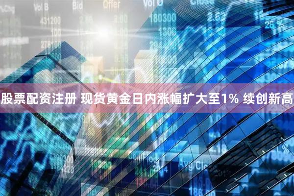 股票配资注册 现货黄金日内涨幅扩大至1% 续创新高