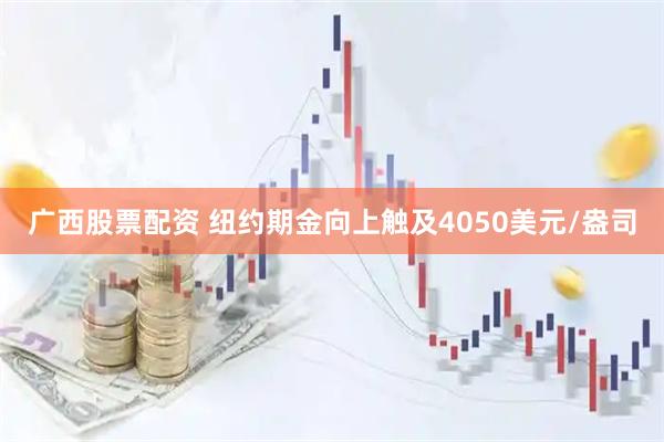 广西股票配资 纽约期金向上触及4050美元/盎司