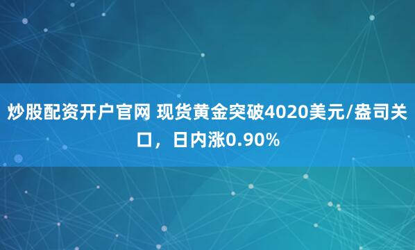 炒股配资开户官网 现货黄金突破4020美元/盎司关口，日内涨0.90%