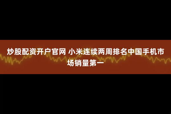 炒股配资开户官网 小米连续两周排名中国手机市场销量第一