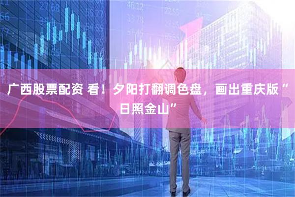 广西股票配资 看！夕阳打翻调色盘，画出重庆版“日照金山”