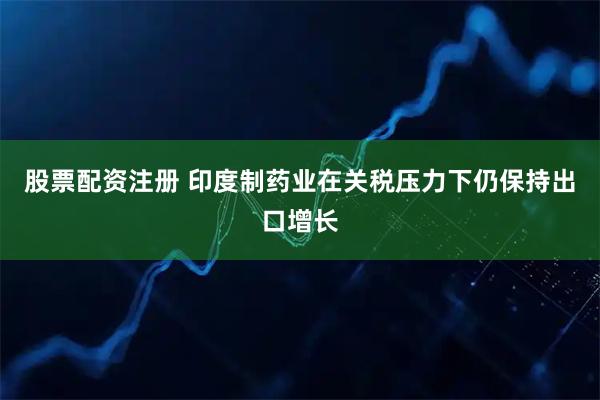股票配资注册 印度制药业在关税压力下仍保持出口增长
