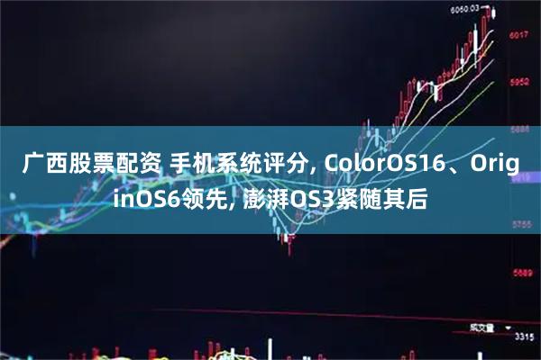 广西股票配资 手机系统评分, ColorOS16、OriginOS6领先, 澎湃OS3紧随其后