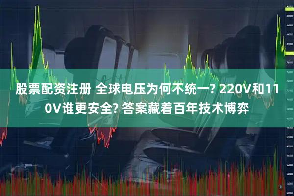 股票配资注册 全球电压为何不统一? 220V和110V谁更安全? 答案藏着百年技术博弈