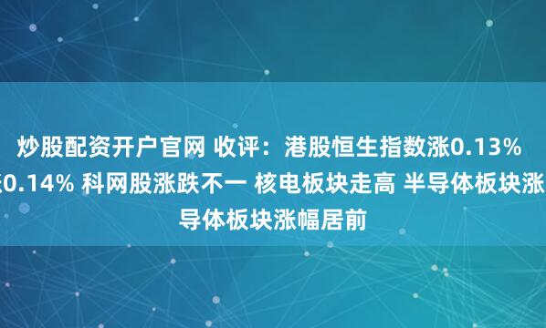 炒股配资开户官网 收评：港股恒生指数涨0.13% 科指涨0.14% 科网股涨跌不一 核电板块走高 半导体板块涨幅居前