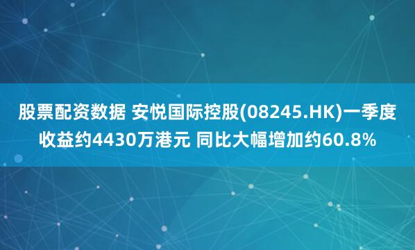 股票配资数据 安悦国际控股(08245.HK)一季度收益约4430万港元 同比大幅增加约60.8%