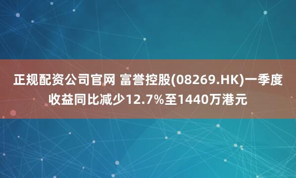 正规配资公司官网 富誉控股(08269.HK)一季度收益同比减少12.7%至1440万港元