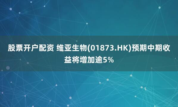 股票开户配资 维亚生物(01873.HK)预期中期收益将增加逾5%