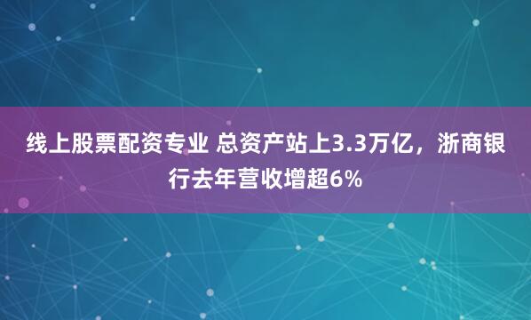 线上股票配资专业 总资产站上3.3万亿，浙商银行去年营收增超6%