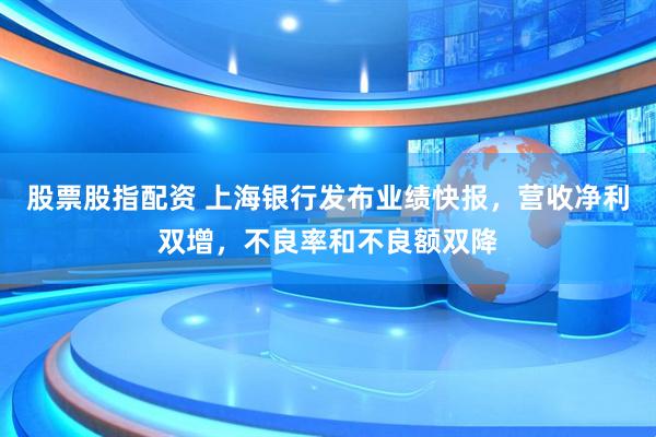 股票股指配资 上海银行发布业绩快报，营收净利双增，不良率和不良额双降