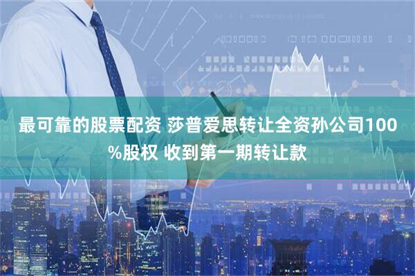 最可靠的股票配资 莎普爱思转让全资孙公司100%股权 收到第一期转让款