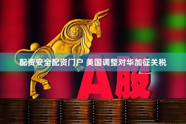 配资安全配资门户 美国调整对华加征关税