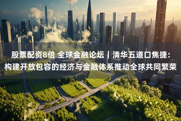 股票配资8倍 全球金融论坛｜清华五道口焦捷：构建开放包容的经济与金融体系推动全球共同繁荣