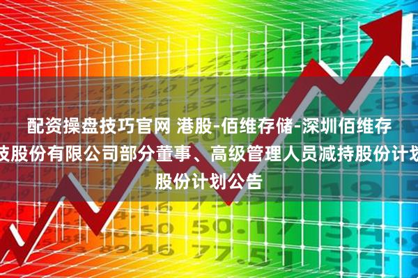 配资操盘技巧官网 港股-佰维存储-深圳佰维存储科技股份有限公司部分董事、高级管理人员减持股份计划公告