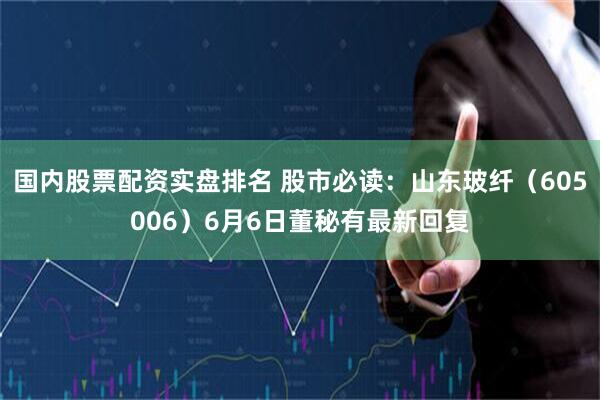 国内股票配资实盘排名 股市必读：山东玻纤（605006）6月6日董秘有最新回复