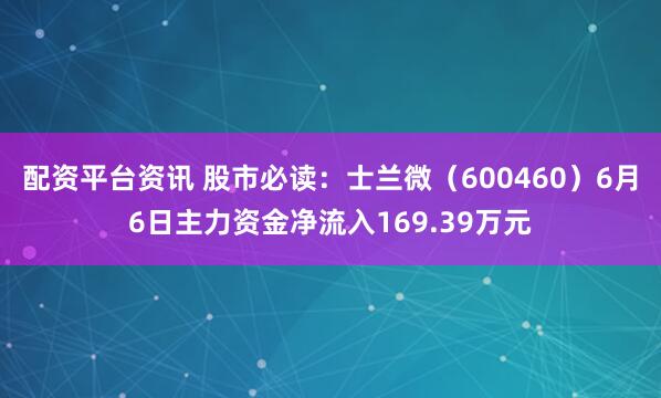 配资平台资讯 股市必读：士兰微（600460）6月6日主力资金净流入169.39万元