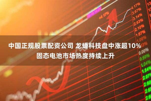中国正规股票配资公司 龙蟠科技盘中涨超10% 固态电池市场热度持续上升
