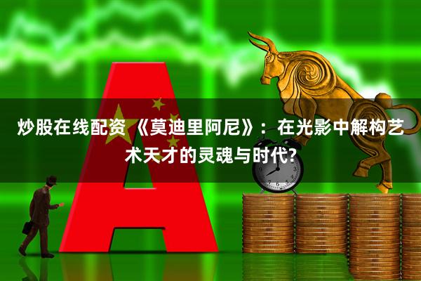 炒股在线配资 《莫迪里阿尼》：在光影中解构艺术天才的灵魂与时代?