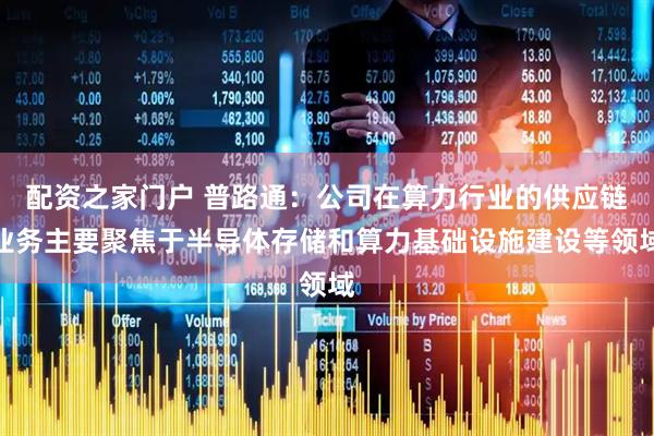配资之家门户 普路通：公司在算力行业的供应链业务主要聚焦于半导体存储和算力基础设施建设等领域