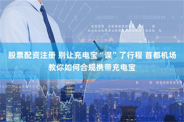 股票配资注册 别让充电宝“误”了行程 首都机场教你如何合规携带充电宝