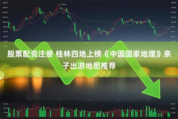 股票配资注册 桂林四地上榜《中国国家地理》亲子出游地图推荐