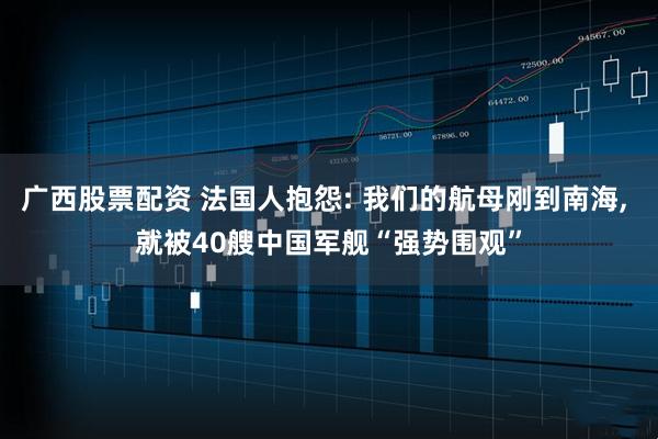 广西股票配资 法国人抱怨: 我们的航母刚到南海, 就被40艘中国军舰“强势围观”