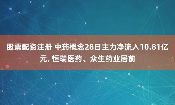 股票配资注册 中药概念28日主力净流入10.81亿元, 恒瑞医药、众生药业居前