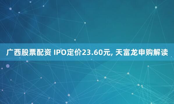 广西股票配资 IPO定价23.60元, 天富龙申购解读