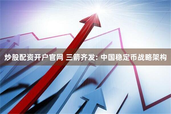 炒股配资开户官网 三箭齐发: 中国稳定币战略架构