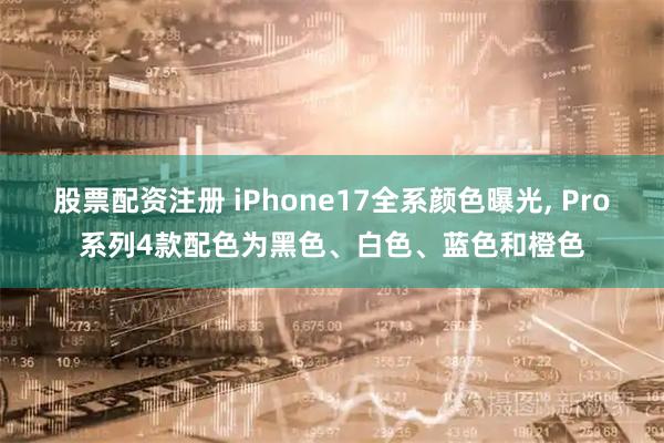 股票配资注册 iPhone17全系颜色曝光, Pro系列4款配色为黑色、白色、蓝色和橙色