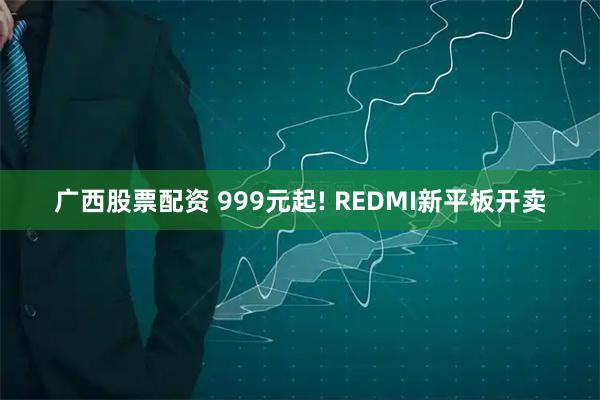 广西股票配资 999元起! REDMI新平板开卖