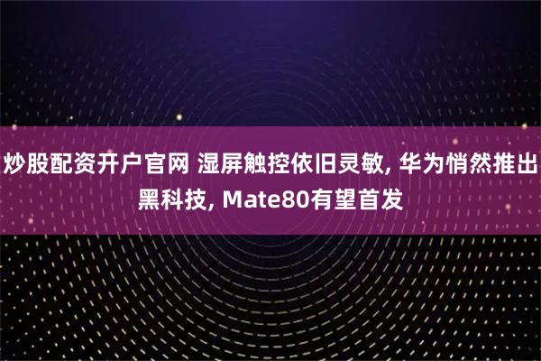 炒股配资开户官网 湿屏触控依旧灵敏, 华为悄然推出黑科技, Mate80有望首发