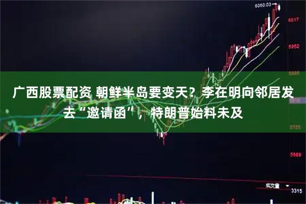 广西股票配资 朝鲜半岛要变天？李在明向邻居发去“邀请函”，特朗普始料未及