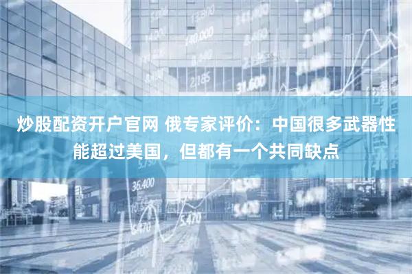 炒股配资开户官网 俄专家评价：中国很多武器性能超过美国，但都有一个共同缺点