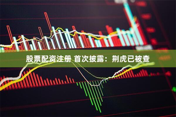 股票配资注册 首次披露：荆虎已被查