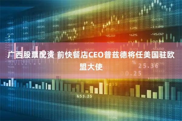 广西股票配资 前快餐店CEO普兹德将任美国驻欧盟大使