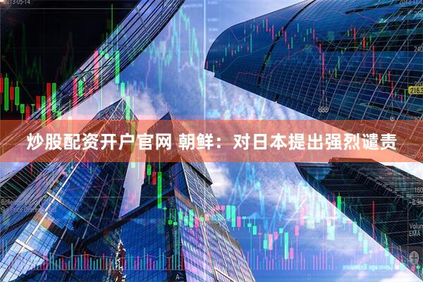 炒股配资开户官网 朝鲜：对日本提出强烈谴责