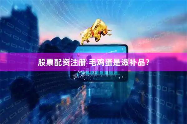 股票配资注册 毛鸡蛋是滋补品？