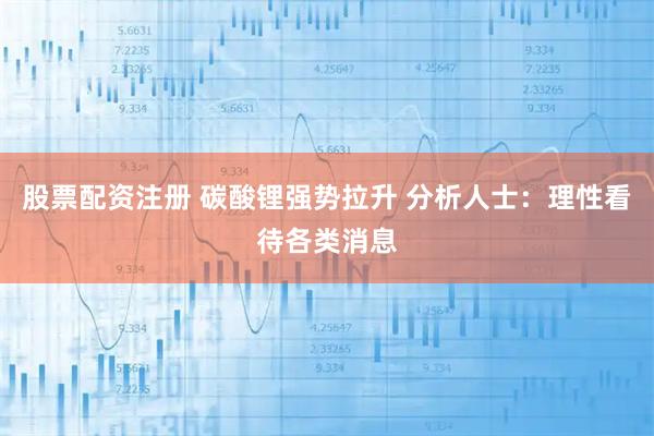 股票配资注册 碳酸锂强势拉升 分析人士：理性看待各类消息