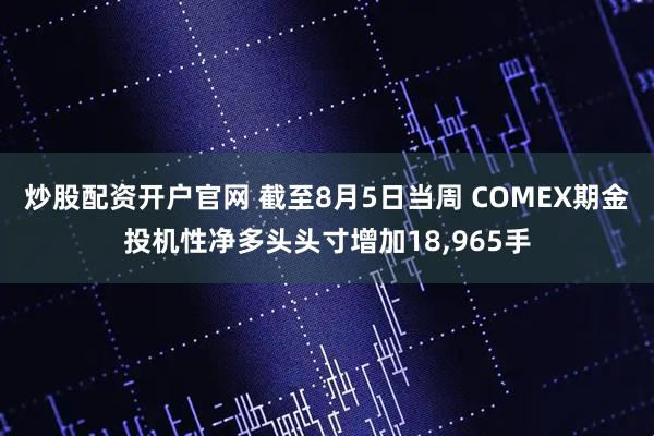 炒股配资开户官网 截至8月5日当周 COMEX期金投机性净多头头寸增加18,965手